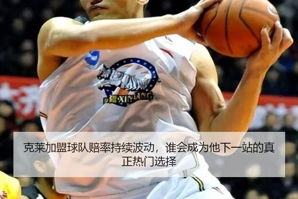 克莱加盟球队赔率持续波动，谁会成为他下一站的真正热门选择 - kaiyun